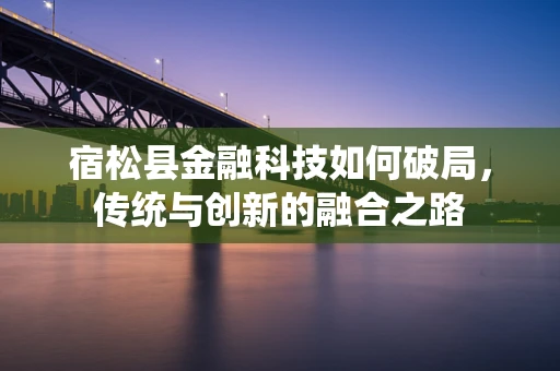 宿松县金融科技如何破局，传统与创新的融合之路