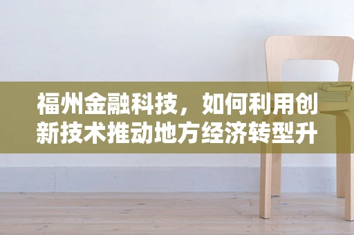 福州金融科技，如何利用创新技术推动地方经济转型升级？