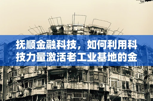 抚顺金融科技，如何利用科技力量激活老工业基地的金融活力？