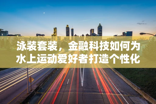 泳装套装，金融科技如何为水上运动爱好者打造个性化支付新体验？