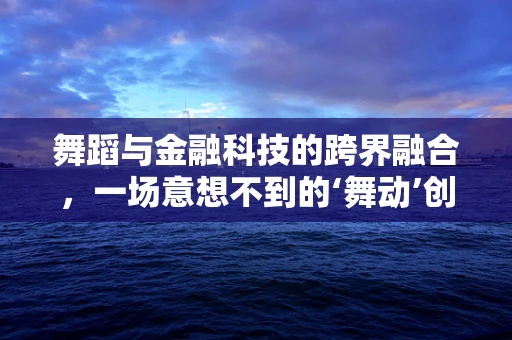 舞蹈与金融科技的跨界融合，一场意想不到的‘舞动’创新