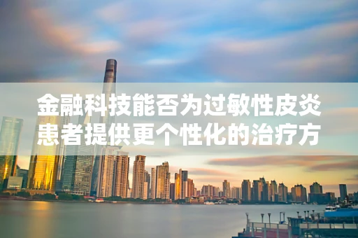 金融科技能否为过敏性皮炎患者提供更个性化的治疗方案？