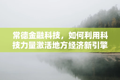 常德金融科技，如何利用科技力量激活地方经济新引擎？