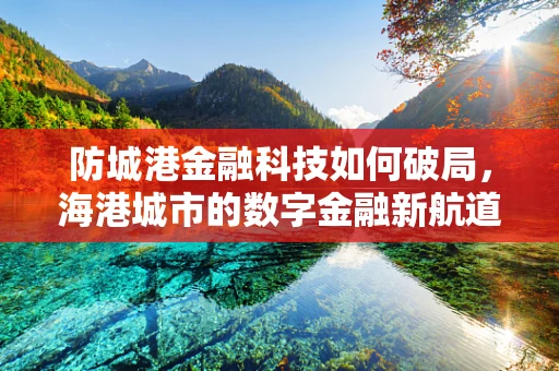 防城港金融科技如何破局，海港城市的数字金融新航道？