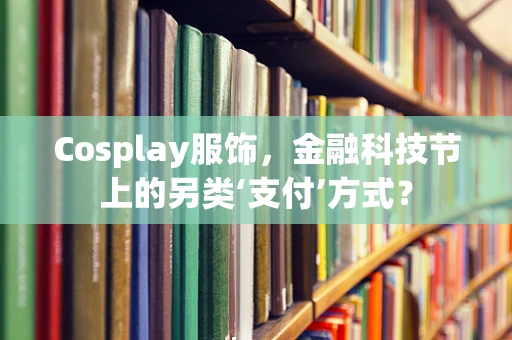 Cosplay服饰，金融科技节上的另类‘支付’方式？
