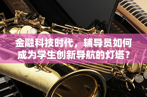 金融科技时代，辅导员如何成为学生创新导航的灯塔？