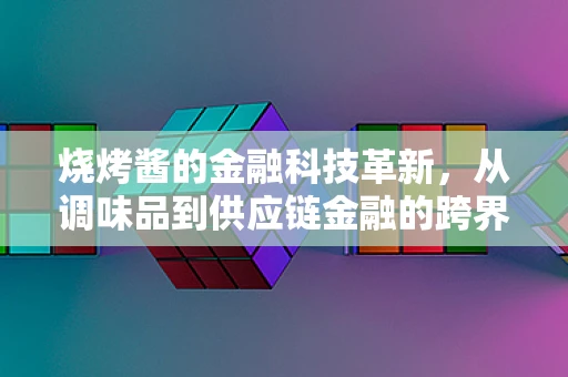 烧烤酱的金融科技革新，从调味品到供应链金融的跨界探索