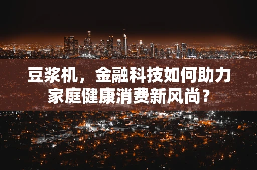 豆浆机，金融科技如何助力家庭健康消费新风尚？