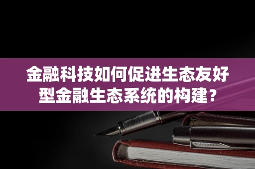 金融科技如何促进生态友好型金融生态系统的构建？