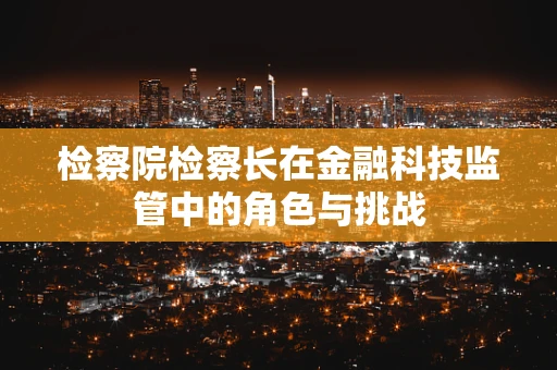 检察院检察长在金融科技监管中的角色与挑战