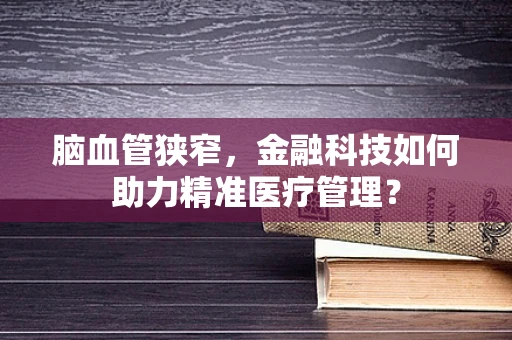 脑血管狭窄，金融科技如何助力精准医疗管理？