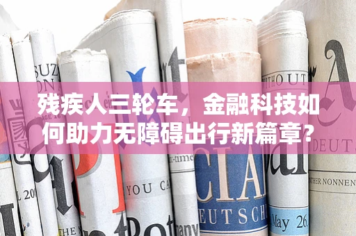 残疾人三轮车，金融科技如何助力无障碍出行新篇章？
