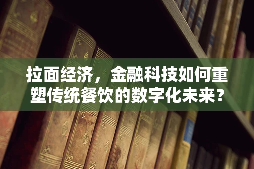拉面经济，金融科技如何重塑传统餐饮的数字化未来？