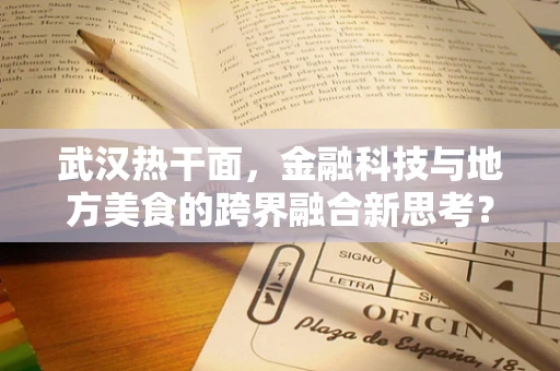 武汉热干面，金融科技与地方美食的跨界融合新思考？