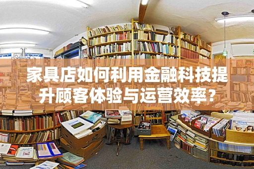 家具店如何利用金融科技提升顾客体验与运营效率？