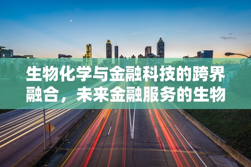 生物化学与金融科技的跨界融合，未来金融服务的生物识别安全新纪元？
