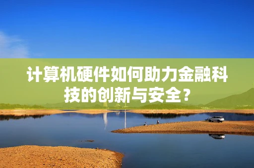 计算机硬件如何助力金融科技的创新与安全？