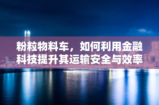 粉粒物料车，如何利用金融科技提升其运输安全与效率？