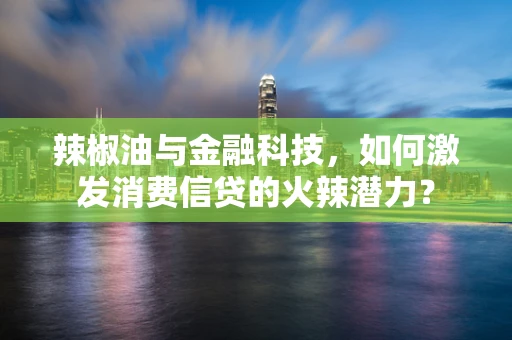 辣椒油与金融科技，如何激发消费信贷的火辣潜力？