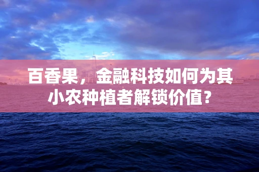 百香果，金融科技如何为其小农种植者解锁价值？