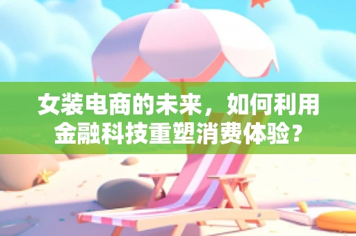 女装电商的未来，如何利用金融科技重塑消费体验？