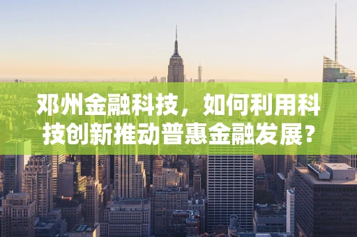 邓州金融科技，如何利用科技创新推动普惠金融发展？