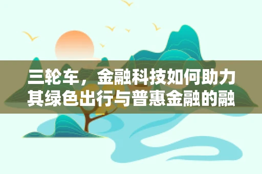 三轮车，金融科技如何助力其绿色出行与普惠金融的融合？