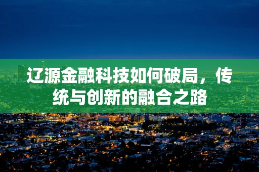 辽源金融科技如何破局，传统与创新的融合之路