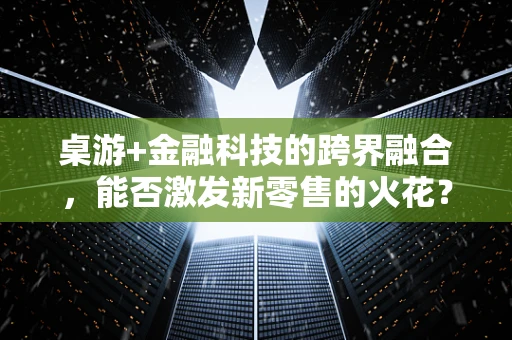 桌游+金融科技的跨界融合，能否激发新零售的火花？