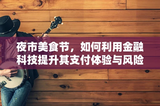 夜市美食节，如何利用金融科技提升其支付体验与风险管理？