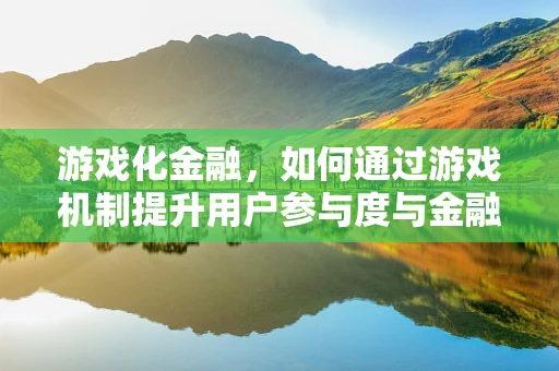 游戏化金融，如何通过游戏机制提升用户参与度与金融知识普及？