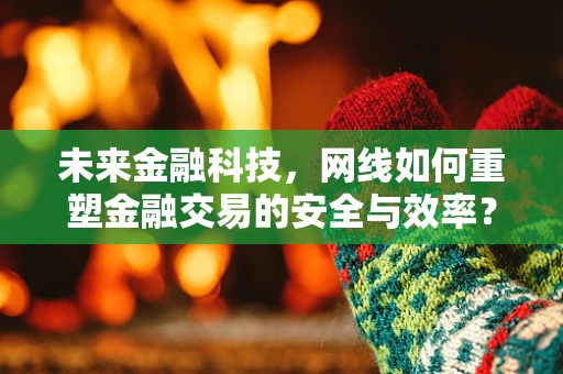 未来金融科技，网线如何重塑金融交易的安全与效率？