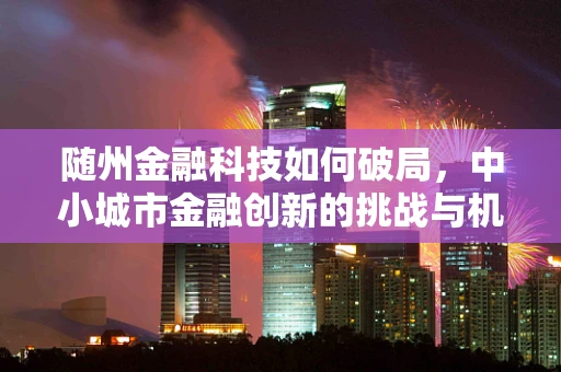 随州金融科技如何破局，中小城市金融创新的挑战与机遇？