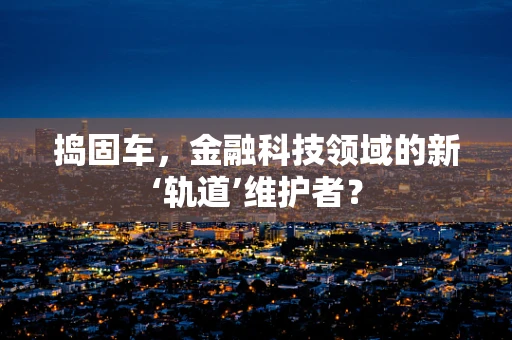 捣固车，金融科技领域的新‘轨道’维护者？