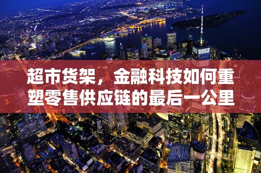 超市货架，金融科技如何重塑零售供应链的最后一公里？