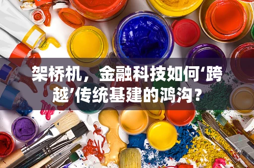 架桥机，金融科技如何‘跨越’传统基建的鸿沟？