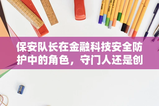 保安队长在金融科技安全防护中的角色，守门人还是创新推动者？