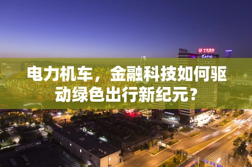 电力机车，金融科技如何驱动绿色出行新纪元？