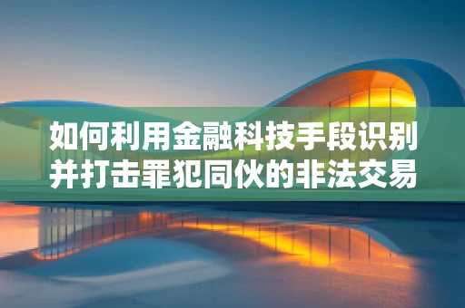 如何利用金融科技手段识别并打击罪犯同伙的非法交易？