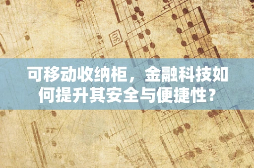 可移动收纳柜，金融科技如何提升其安全与便捷性？