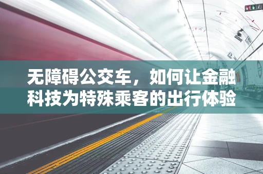无障碍公交车，如何让金融科技为特殊乘客的出行体验插上翅膀？
