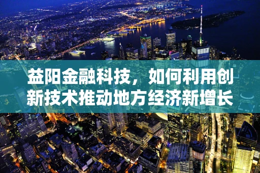 益阳金融科技，如何利用创新技术推动地方经济新增长？