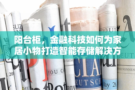 阳台柜，金融科技如何为家居小物打造智能存储解决方案？