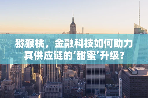 猕猴桃，金融科技如何助力其供应链的‘甜蜜’升级？