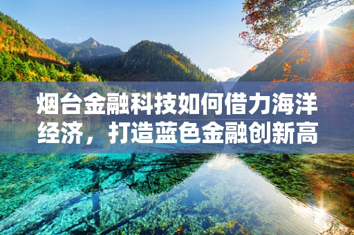 烟台金融科技如何借力海洋经济，打造蓝色金融创新高地？