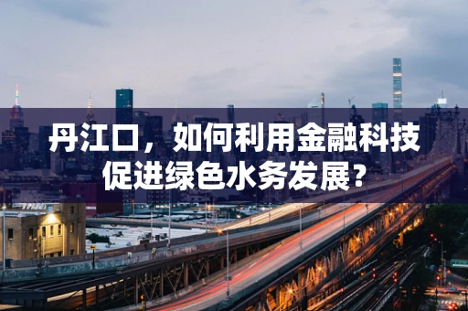 丹江口，如何利用金融科技促进绿色水务发展？