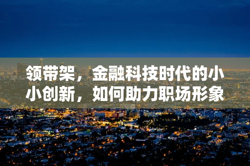 领带架，金融科技时代的小小创新，如何助力职场形象管理？