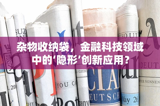 杂物收纳袋，金融科技领域中的‘隐形’创新应用？