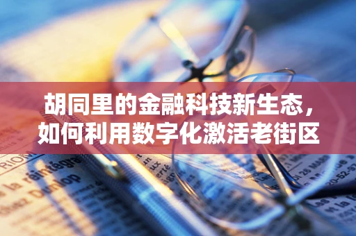 胡同里的金融科技新生态，如何利用数字化激活老街区的经济活力？