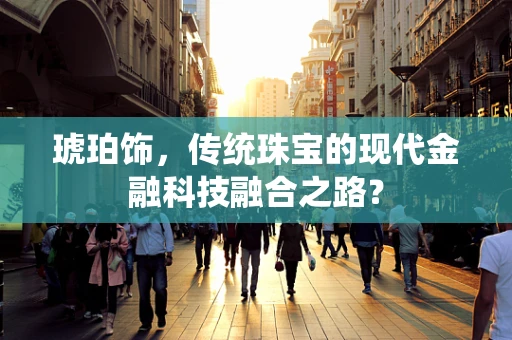 琥珀饰，传统珠宝的现代金融科技融合之路？